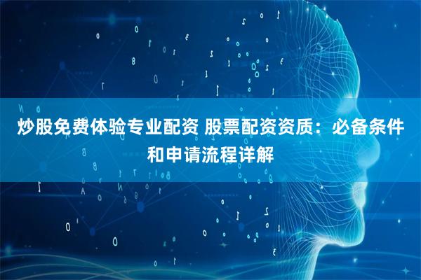 炒股免费体验专业配资 股票配资资质：必备条件和申请流程详解