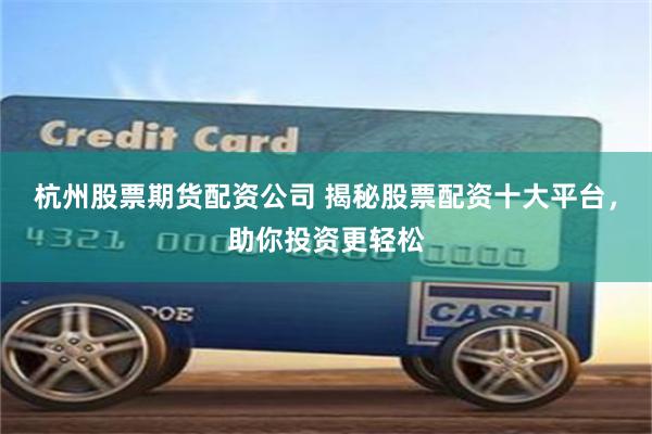杭州股票期货配资公司 揭秘股票配资十大平台，助你投资更轻松
