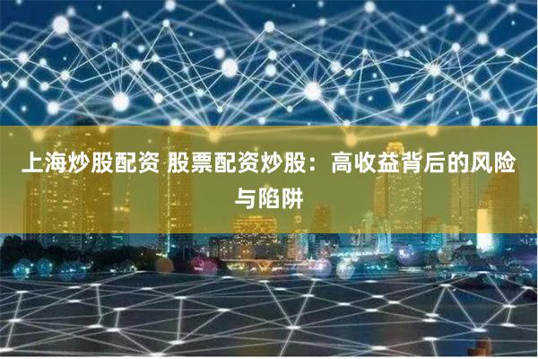 上海炒股配资 股票配资炒股：高收益背后的风险与陷阱