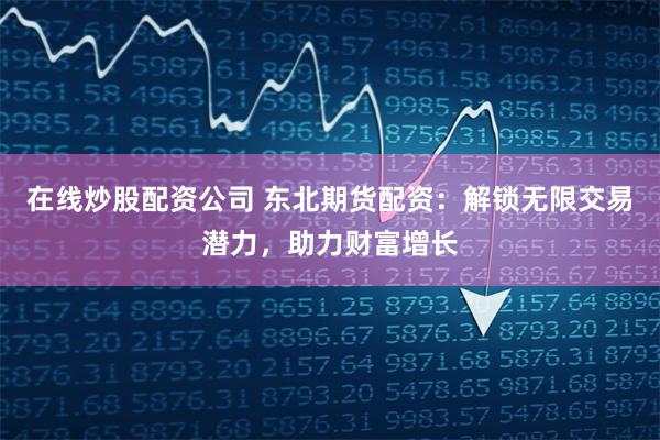 在线炒股配资公司 东北期货配资：解锁无限交易潜力，助力财富增长