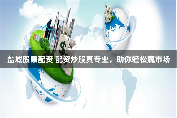 盐城股票配资 配资炒股真专业，助你轻松赢市场
