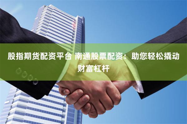 股指期货配资平台 南通股票配资：助您轻松撬动财富杠杆