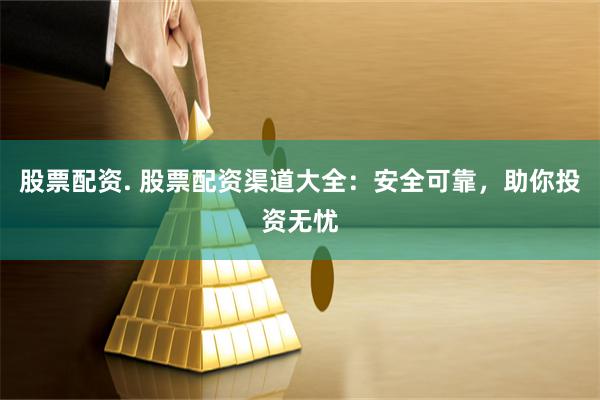 股票配资. 股票配资渠道大全：安全可靠，助你投资无忧