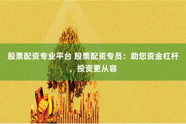 股票配资专业平台 股票配资专员：助您资金杠杆，投资更从容