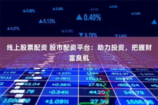 线上股票配资 股市配资平台：助力投资，把握财富良机