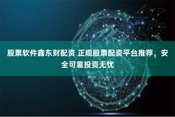 股票软件鑫东财配资 正规股票配资平台推荐，安全可靠投资无忧