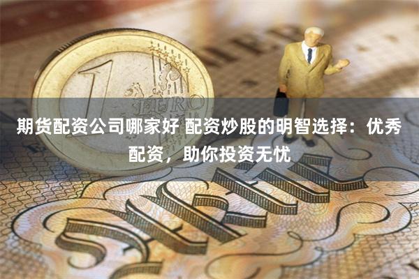 期货配资公司哪家好 配资炒股的明智选择：优秀配资，助你投资无忧