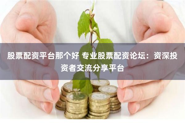 股票配资平台那个好 专业股票配资论坛：资深投资者交流分享平台