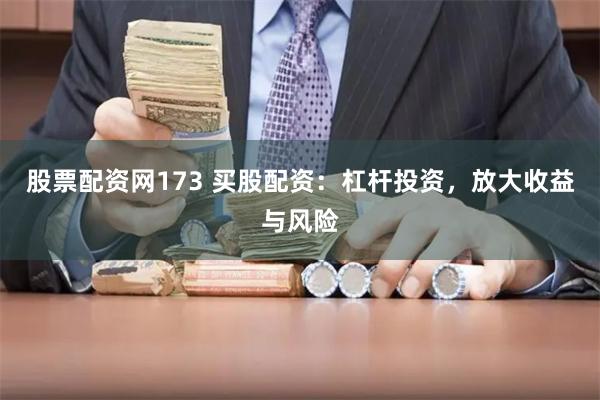 股票配资网173 买股配资：杠杆投资，放大收益与风险