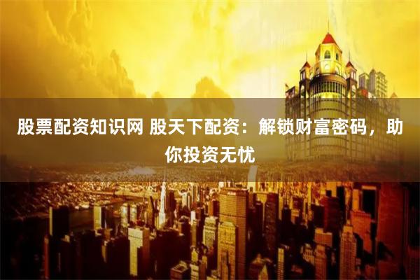 股票配资知识网 股天下配资：解锁财富密码，助你投资无忧