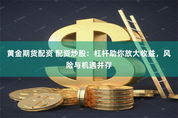 黄金期货配资 配资炒股：杠杆助你放大收益，风险与机遇并存