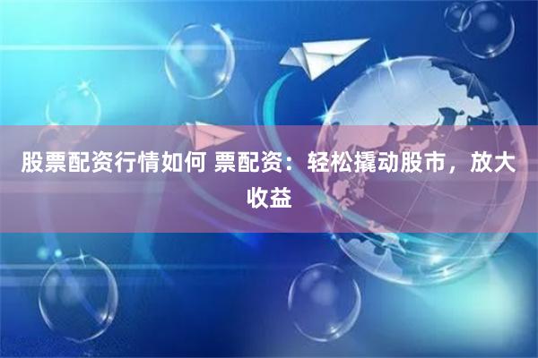股票配资行情如何 票配资：轻松撬动股市，放大收益