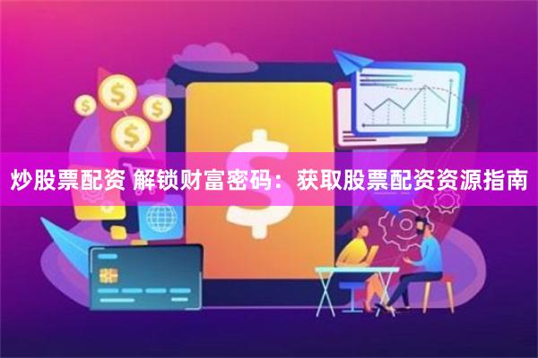 炒股票配资 解锁财富密码：获取股票配资资源指南