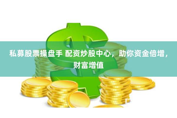 私募股票操盘手 配资炒股中心，助你资金倍增，财富增值