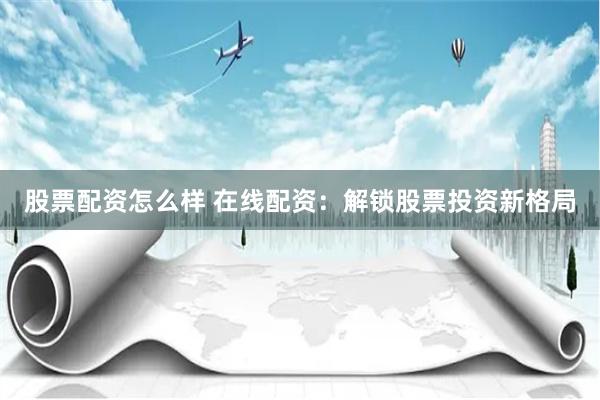 股票配资怎么样 在线配资：解锁股票投资新格局