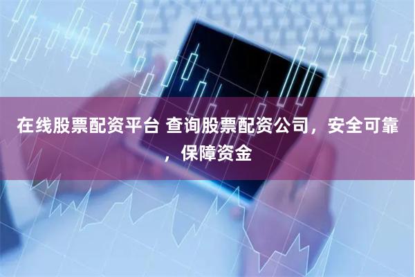 在线股票配资平台 查询股票配资公司，安全可靠，保障资金