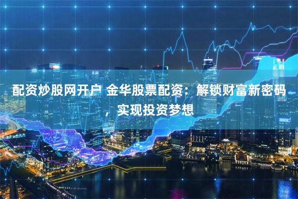 配资炒股网开户 金华股票配资：解锁财富新密码，实现投资梦想