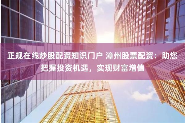 正规在线炒股配资知识门户 漳州股票配资：助您把握投资机遇，实现财富增值