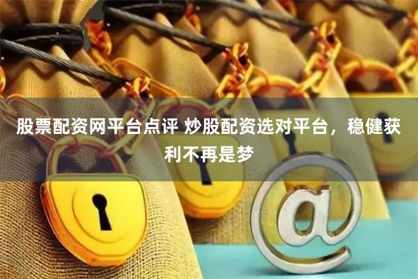 股票配资网平台点评 炒股配资选对平台，稳健获利不再是梦