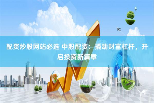 配资炒股网站必选 中股配资：撬动财富杠杆，开启投资新篇章