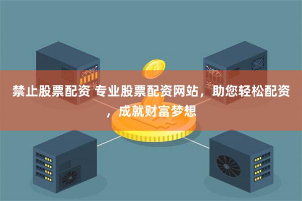 禁止股票配资 专业股票配资网站，助您轻松配资，成就财富梦想