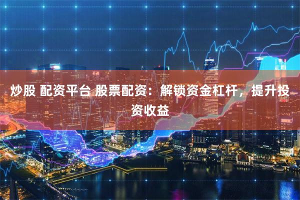 炒股 配资平台 股票配资：解锁资金杠杆，提升投资收益