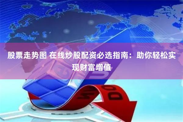 股票走势图 在线炒股配资必选指南：助你轻松实现财富增值