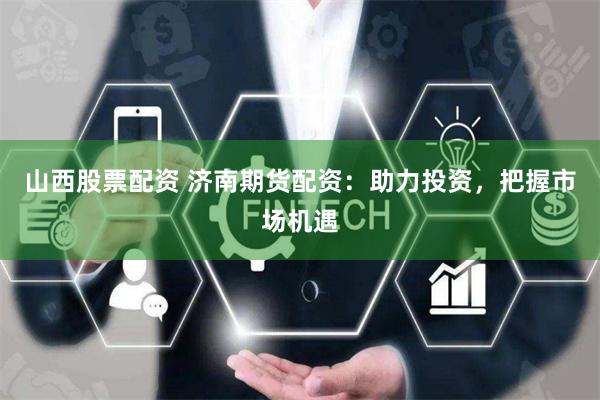 山西股票配资 济南期货配资：助力投资，把握市场机遇