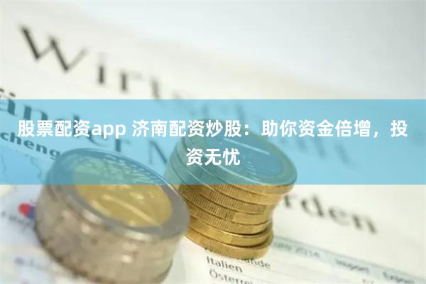 股票配资app 济南配资炒股：助你资金倍增，投资无忧