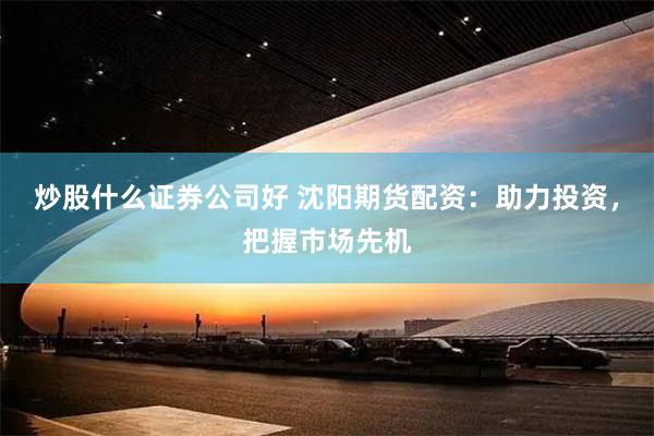 炒股什么证券公司好 沈阳期货配资：助力投资，把握市场先机