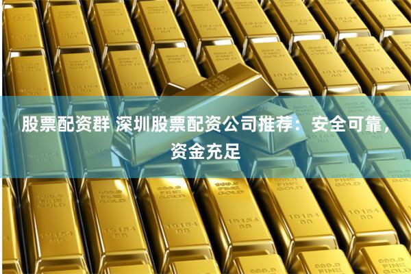 股票配资群 深圳股票配资公司推荐：安全可靠，资金充足