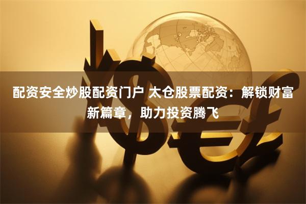 配资安全炒股配资门户 太仓股票配资：解锁财富新篇章，助力投资腾飞