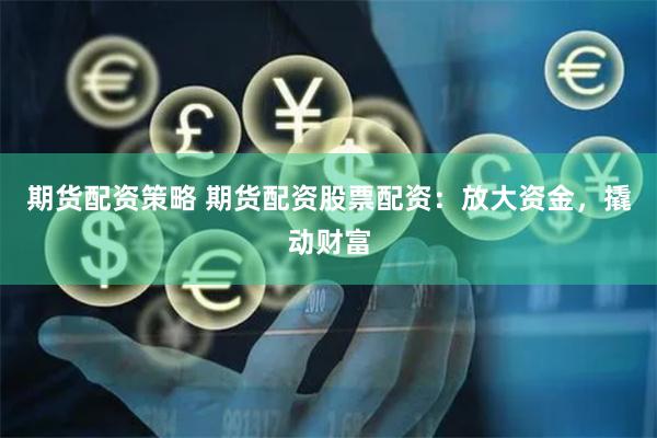 期货配资策略 期货配资股票配资：放大资金，撬动财富