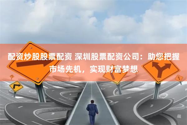 配资炒股股票配资 深圳股票配资公司：助您把握市场先机，实现财富梦想