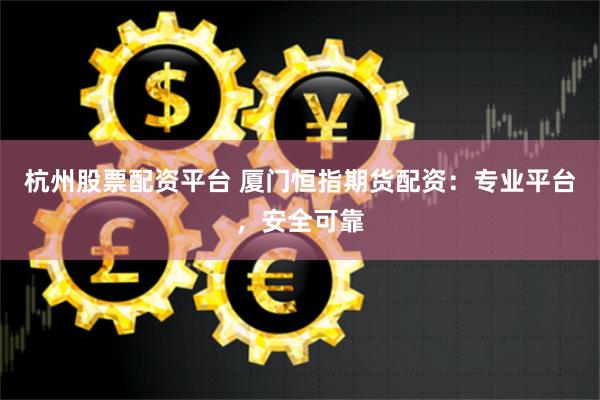杭州股票配资平台 厦门恒指期货配资：专业平台，安全可靠
