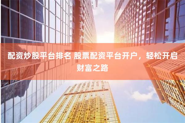 配资炒股平台排名 股票配资平台开户，轻松开启财富之路