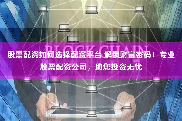 股票配资如何选择配资平台 解锁财富密码！专业股票配资公司，助您投资无忧
