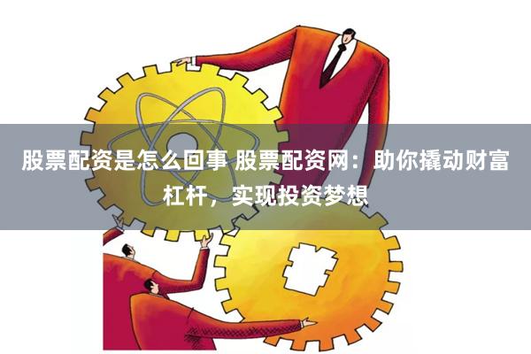 股票配资是怎么回事 股票配资网：助你撬动财富杠杆，实现投资梦想