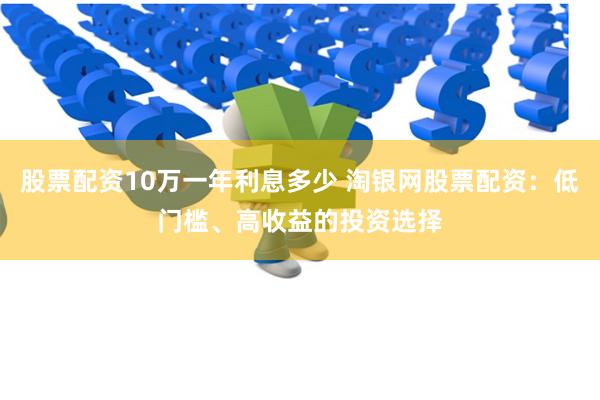 股票配资10万一年利息多少 淘银网股票配资：低门槛、高收益的投资选择