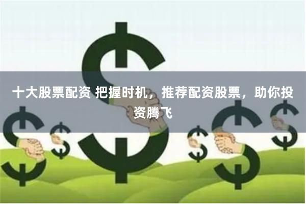 十大股票配资 把握时机，推荐配资股票，助你投资腾飞