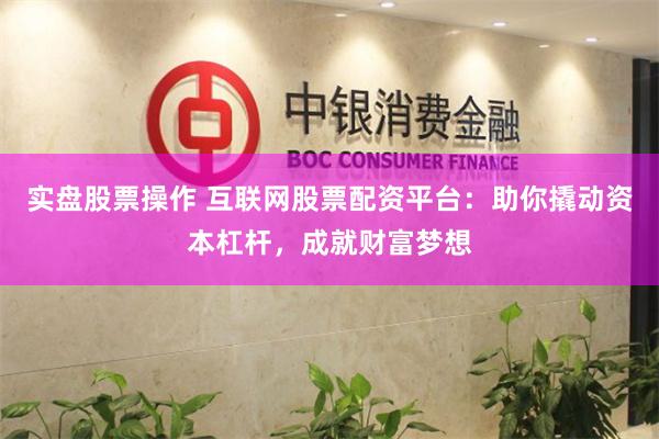 实盘股票操作 互联网股票配资平台：助你撬动资本杠杆，成就财富梦想