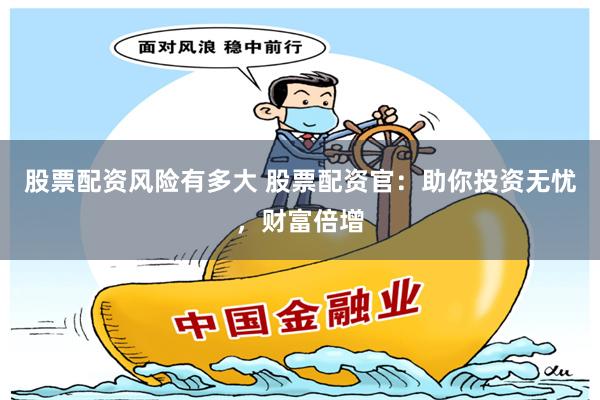 股票配资风险有多大 股票配资官：助你投资无忧，财富倍增