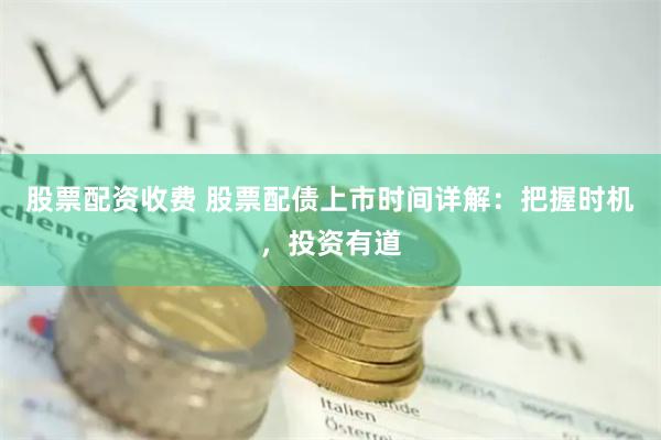 股票配资收费 股票配债上市时间详解：把握时机，投资有道