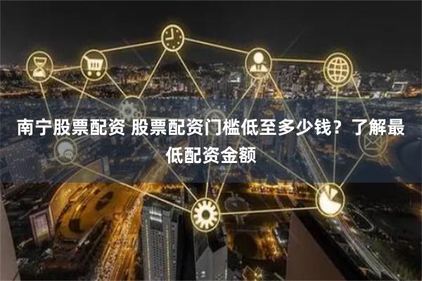 南宁股票配资 股票配资门槛低至多少钱？了解最低配资金额
