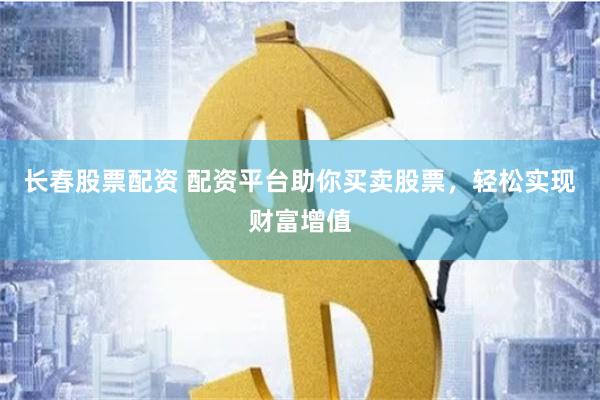 长春股票配资 配资平台助你买卖股票，轻松实现财富增值