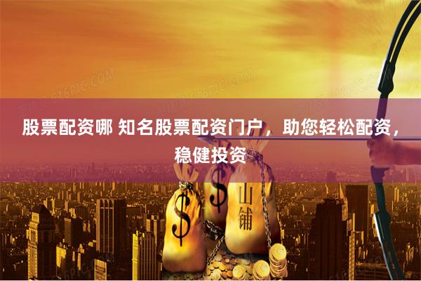 股票配资哪 知名股票配资门户，助您轻松配资，稳健投资