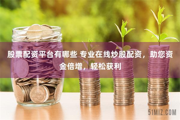 股票配资平台有哪些 专业在线炒股配资，助您资金倍增，轻松获利