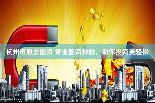 杭州市股票配资 专业配资炒股，助你投资更轻松
