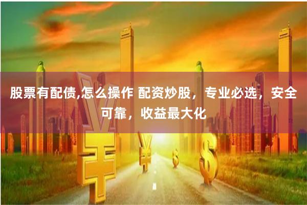 股票有配债,怎么操作 配资炒股，专业必选，安全可靠，收益最大化