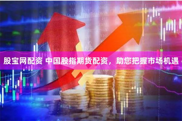 股宝网配资 中国股指期货配资，助您把握市场机遇
